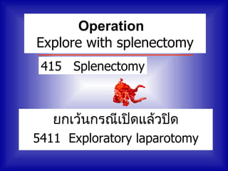 Operation
Explore with splenectomy
 415 Splenectomy



   ยกเว้นกรณีเปิดแล้วปิด
5411 Exploratory laparotomy
 