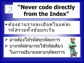 “Never code directly
        from the Index”
• ต้ อ งอ่ า นรายละเอี ย ดในแต่ ล ะ
  รหั ส รวมทั ้ ง ข้ อ ยกเว้ น

 อาจต้องให้รหัสทุกหัตถการ
 บางรหัสสามารถใช้รหัสเดียว
  ในการอธิบายหลายๆหัตถการ
 