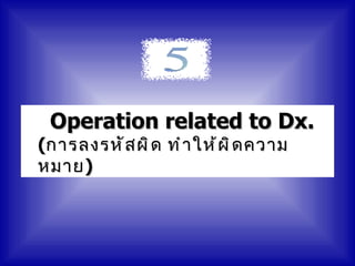 Operation related to Dx.
(การลงรหั ส ผิ ด ทำ า ให้ ผ ิ ด ความ
หมาย )
 