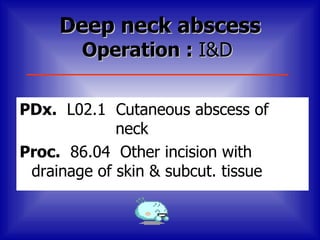 Deep neck abscess
        Operation : I&D

PDx. L02.1 Cutaneous abscess of
             neck
Proc. 86.04 Other incision with
 drainage of skin & subcut. tissue
 