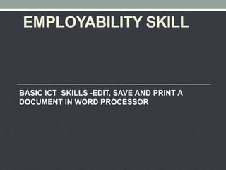 EMPLOYABILITY SKILL
BASIC ICT SKILLS -EDIT, SAVE AND PRINT A
DOCUMENT IN WORD PROCESSOR
 