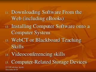 CCO Workshop, Agadir,
December 2010.
11. Downloading Software From the
Web (including eBooks)
12. Installing Computer Software onto a
Computer System
13. WebCT or Blackboard Teaching
Skills
14. Videoconferencing skills
15. Computer-Related Storage Devices
 
