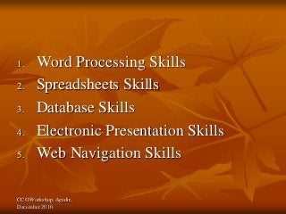 CCO Workshop, Agadir,
December 2010.
1. Word Processing Skills
2. Spreadsheets Skills
3. Database Skills
4. Electronic Presentation Skills
5. Web Navigation Skills
 