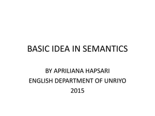 BASIC IDEA IN SEMANTICS
BY APRILIANA HAPSARI
ENGLISH DEPARTMENT OF UNRIYO
2015
 