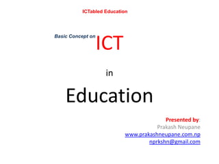 ICTabled Education




                   ICT
Basic Concept on




                    in

    Education
                                         Presented by:
                                      Prakash Neupane
                           www.prakashneupane.com.np
                                   nprkshn@gmail.com
 