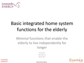 Basic integrated home system functions for the elderly Minimal functions that enable the elderly to live independently for longer Guy Kasier E&D Systems March 2011 Leonardo ENERGY www.leonardo-energy.org 