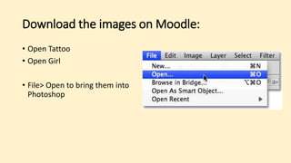 Download the images on Moodle:
• Open Tattoo
• Open Girl
• File> Open to bring them into
Photoshop
 