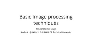 Basic Image processing
techniques
H Anandkumar Singh
Student : @ Veltech Dr RR & Dr SR Technical University
 