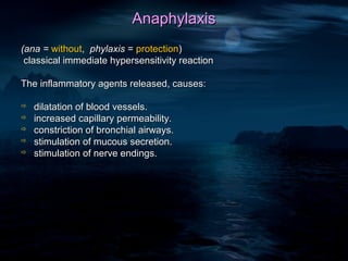 Anaphylaxis
(ana = without, phylaxis = protection)
 classical immediate hypersensitivity reaction

The inflammatory agents released, causes:

   dilatation of blood vessels.
   increased capillary permeability.
   constriction of bronchial airways.
   stimulation of mucous secretion.
   stimulation of nerve endings.
 