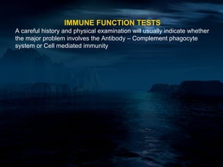 IMMUNE FUNCTION TESTS
A careful history and physical examination will usually indicate whether
the major problem involves the Antibody – Complement phagocyte
system or Cell mediated immunity
 