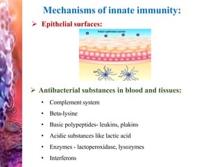 Mechanisms of innate immunity:
 Epithelial surfaces:
 Antibacterial substances in blood and tissues:
• Complement system
• Beta-lysine
• Basic polypeptides- leukins, plakins
• Acidic substances like lactic acid
• Enzymes - lactoperoxidase, lysozymes
• Interferons
 