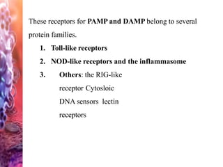 These receptors for PAMP and DAMP belong to several
protein families.
1. Toll-like receptors
2. NOD-like receptors and the inflammasome
3. Others: the RIG-like
receptor Cytosloic
DNA sensors lectin
receptors
 