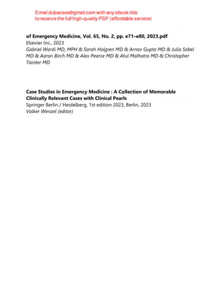 A Review of Bicarbonate Use in Common Clinical Scenarios - The Journal
of Emergency Medicine, Vol. 65, No. 2, pp. e71–e80, 2023.pdf
Elsevier Inc., 2023
Gabriel Wardi MD, MPH & Sarah Holgren MD & Arnav Gupta MD & Julia Sobel
MD & Aaron Birch MD & Alex Pearce MD & Atul Malhotra MD & Christopher
Tainter MD
Case Studies in Emergency Medicine : A Collection of Memorable
Clinically Relevant Cases with Clinical Pearls
Springer Berlin / Heidelberg, 1st edition 2023, Berlin, 2023
Volker Wenzel (editor)
 
