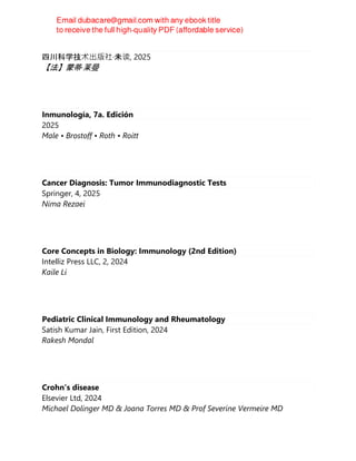 失衡的免疫
四川科学技术出版社·未读, 2025
【法】蒙蒂·莱曼
Inmunología, 7a. Edición
2025
Male • Brostoff • Roth • Roitt
Cancer Diagnosis: Tumor Immunodiagnostic Tests
Springer, 4, 2025
Nima Rezaei
Core Concepts in Biology: Immunology (2nd Edition)
Intelliz Press LLC, 2, 2024
Kaile Li
Pediatric Clinical Immunology and Rheumatology
Satish Kumar Jain, First Edition, 2024
Rakesh Mondal
Crohn's disease
Elsevier Ltd, 2024
Michael Dolinger MD & Joana Torres MD & Prof Severine Vermeire MD
 