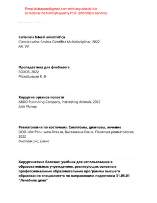 徐月敏,陈⽅ 主编
Esclerosis lateral amiotrófica
Ciencia Latina Revista Científica Multidisciplinar, 2022
AA. VV.
Пропедевтика для флеболога
ROXOS, 2022
Мазайшвили К. В.
Хирургия органов полости
ABDO Publishing Company, Interesting Animals, 2022
Julie Murray
Ревматология по косточкам. Симптомы, диагнозы, лечение
ООО «ЛитРес», www.litres.ru, Выставкина Елена. Понятная ревматология,
2022
Выставкина, Елена
Хирургические болезни: учебник для использования в
образовательных учреждениях, реализующих основные
профессиональные образовательные программы высшего
образования специалитета по направлению подготовки 31.05.01
"Лечебное дело"
 