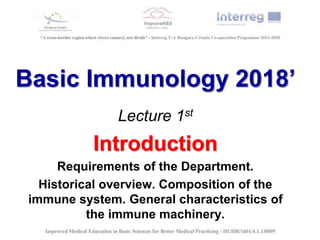 Basic Immunology 2018’
Lecture 1st
Introduction
Requirements of the Department.
Historical overview. Composition of the
immune system. General characteristics of
the immune machinery.
 