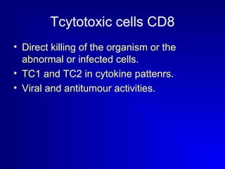 Tcytotoxic cells CD8 
• Direct killing of the organism or the 
abnormal or infected cells. 
• TC1 and TC2 in cytokine pattenrs. 
• Viral and antitumour activities. 
 