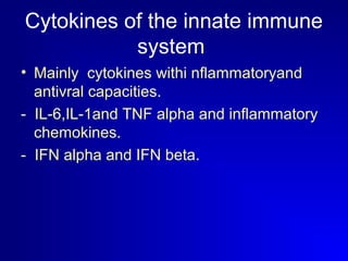 Cytokines of the innate immune 
system 
• Mainly cytokines withi nflammatoryand 
antivral capacities. 
- IL-6,IL-1and TNF alpha and inflammatory 
chemokines. 
- IFN alpha and IFN beta. 
 