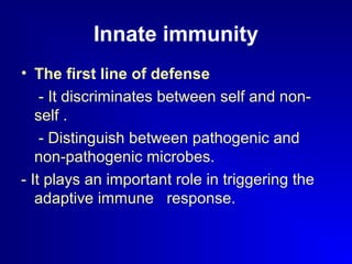 Innate immunity 
• The first line of defense 
- It discriminates between self and non-self 
. 
- Distinguish between pathogenic and 
non-pathogenic microbes. 
- It plays an important role in triggering the 
adaptive immune response. 
 