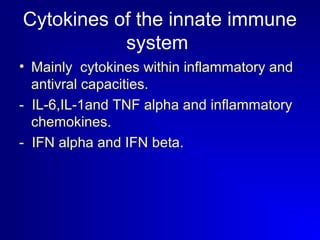 Cytokines of the innate immune 
system 
• Mainly cytokines within inflammatory and 
antivral capacities. 
- IL-6,IL-1and TNF alpha and inflammatory 
chemokines. 
- IFN alpha and IFN beta. 
 