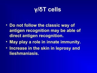 γ/δT cells 
• Do not follow the classic way of 
antigen recognition may be able of 
direct antigen recognition. 
• May play a role in innate immunity. 
• Increase in the skin in leprosy and 
lieshmaniasis. 
 
