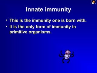 Innate immunity 
• This is the immunity one is born with. 
• It is the only form of immunity in 
primitive organisms. 
 