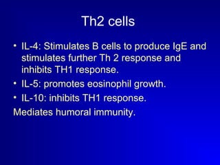 Th2 cells 
• IL-4: Stimulates B cells to produce IgE and 
stimulates further Th 2 response and 
inhibits TH1 response. 
• IL-5: promotes eosinophil growth. 
• IL-10: inhibits TH1 response. 
Mediates humoral immunity. 
 