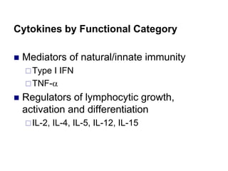 Cytokines by Functional Category
 Mediators of natural/innate immunity
Type I IFN
TNF-a
 Regulators of lymphocytic growth,
activation and differentiation
IL-2, IL-4, IL-5, IL-12, IL-15
 