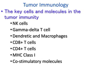 Tumor Immunology
• The key cells and molecules in the
tumor immunity
•NK cells
•Gamma-delta T cell
•Dendretic and Macrophages
•CD8+ T cells
•CD4+ T cells
•MHC Class I
•Co-stimulatory molecules
 