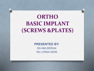 ORTHO
BASIC IMPLANT
(SCREWS &PLATES)
PRESENTED BY:
SN ABA BERIAK
SN LORNA SIDIN
 