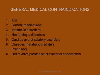 GENERAL MEDICAL CONTRAINDICATIONS
1. Age
2. Current medications
3. Metabolic disorders
4. Hematologic disorders
5. Cardiac and circulatory disorders
6. Osseous metabolic disorders
7. Pregnancy
8. Heart valve prosthesis or bacterial endocarditis
www.indiandentalacademy.com
 