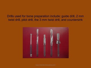 Drills used for bone preparation include: guide drill, 2 mm
twist drill, pilot drill, the 3 mm twist drill, and countersink
www.indiandentalacademy.com
 