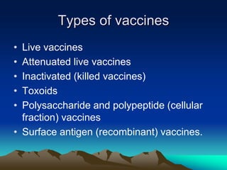 Types of vaccines
• Live vaccines
• Attenuated live vaccines
• Inactivated (killed vaccines)
• Toxoids
• Polysaccharide and polypeptide (cellular
fraction) vaccines
• Surface antigen (recombinant) vaccines.
 