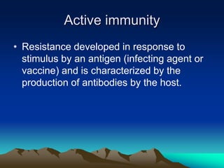 Active immunity
• Resistance developed in response to
stimulus by an antigen (infecting agent or
vaccine) and is characterized by the
production of antibodies by the host.
 