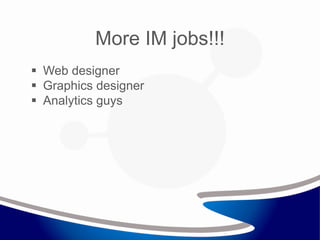  Web designer
 Graphics designer
 Analytics guys
More IM jobs!!!
 