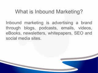 What is Inbound Marketing?
Inbound marketing is advertising a brand
through blogs, podcasts, emails, videos,
eBooks, newsletters, whitepapers, SEO and
social media sites.
 