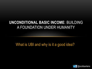 What is UBI and why is it a good idea?
UNCONDITIONAL BASIC INCOME: BUILDING
A FOUNDATION UNDER HUMANITY
@scottsantens
 
