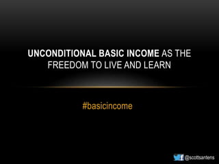 #basicincome
UNCONDITIONAL BASIC INCOME AS THE
FREEDOM TO LIVE AND LEARN
@scottsantens
 