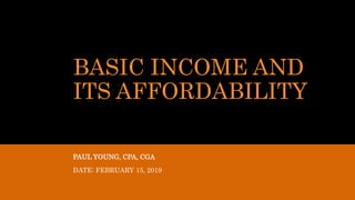BASIC INCOME AND
ITS AFFORDABILITY
PAUL YOUNG, CPA, CGA
DATE: FEBRUARY 15, 2019
 