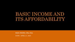 BASIC INCOME AND
ITS AFFORDABILITY
PAUL YOUNG, CPA, CGA
DATE: APRIL 21, 2020
 