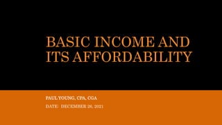 BASIC INCOME AND
ITS AFFORDABILITY
PAUL YOUNG, CPA, CGA
DATE: DECEMBER 26, 2021
 
