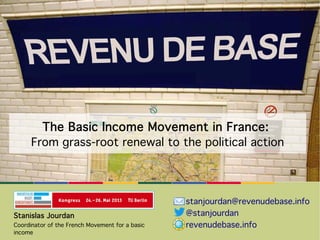 The Basic Income Movement in France:
From grass-root renewal to the political action
Stanislas Jourdan
Coordinator of the French Movement for a basic
income
stanjourdan@revenudebase.info
@stanjourdan
revenudebase.info
 