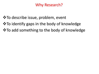 Why Research?
To describe issue, problem, event
To identify gaps in the body of knowledge
To add something to the body of knowledge
 