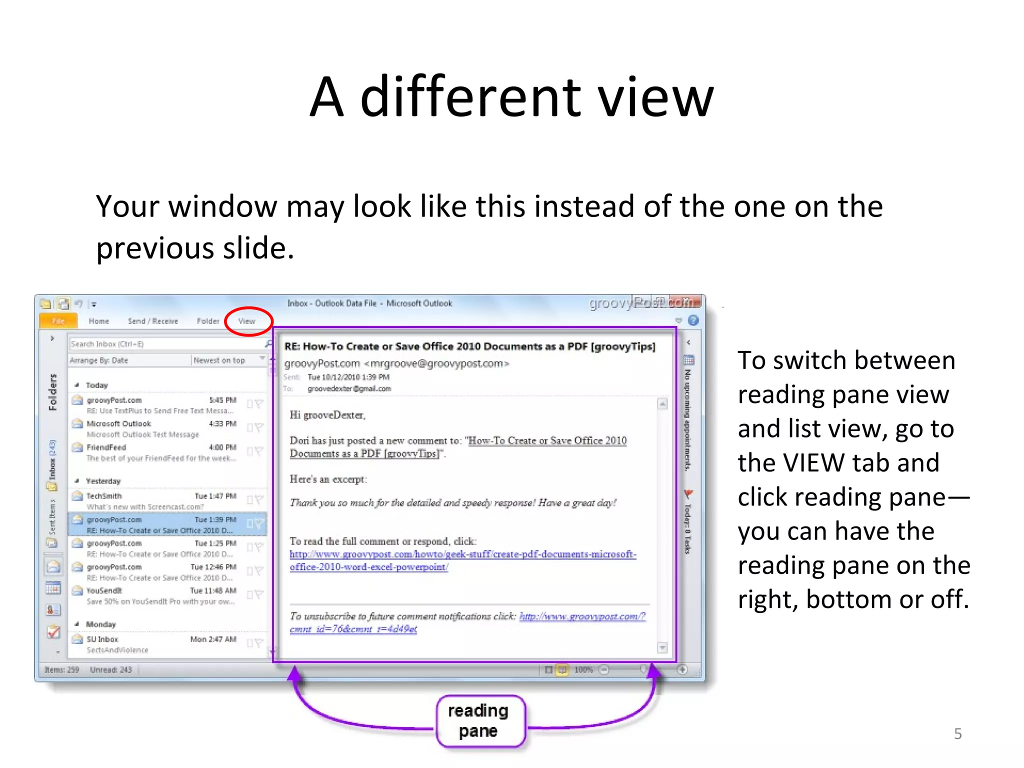 A different view Your window may look like this instead of the one on the previous slide.  To switch between reading pane view and list view, go to the VIEW tab and click reading pane—you can have the reading pane on the right, bottom or off. 