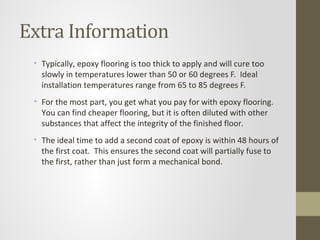 Extra Information
 • Typically, epoxy flooring is too thick to apply and will cure too
   slowly in temperatures lower tha...
