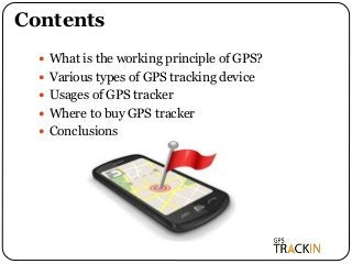 Contents
 What is the working principle of GPS?
 Various types of GPS tracking device
 Usages of GPS tracker
 Where to buy GPS tracker
 Conclusions
 
