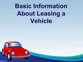 Basic Information
About Leasing a
     Vehicle
 