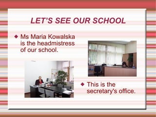 LET’S SEE OUR SCHOOL Ms Maria Kowalska is the headmistress of our school. This is the secretary's office. 