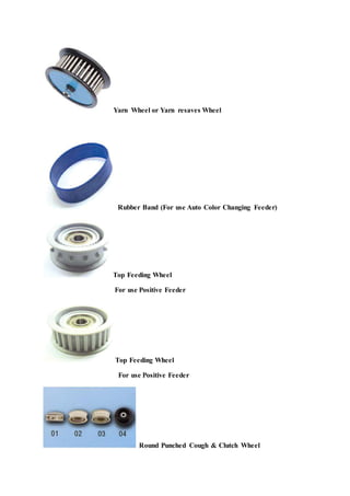 Yarn Wheel or Yarn resaves Wheel
Rubber Band (For use Auto Color Changing Feeder)
Top Feeding Wheel
For use Positive Feeder
Top Feeding Wheel
For use Positive Feeder
Round Punched Cough & Clutch Wheel
 