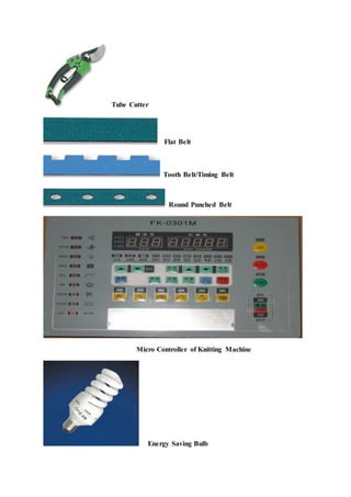 Tube Cutter
Flat Belt
Tooth Belt/Timing Belt
Round Punched Belt
Micro Controller of Knitting Machine
Energy Saving Bulb
 